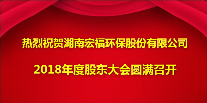 热烈祝贺湖南宏福环保股份有限公司2018年度股东大会圆满召开
